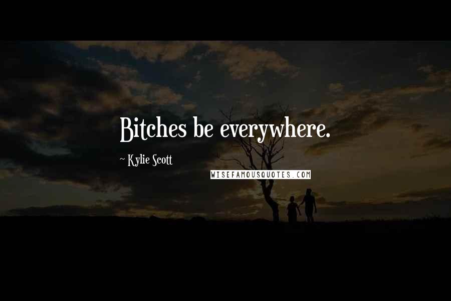 Kylie Scott Quotes: Bitches be everywhere.