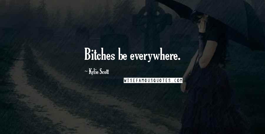 Kylie Scott Quotes: Bitches be everywhere.