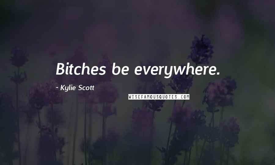 Kylie Scott Quotes: Bitches be everywhere.