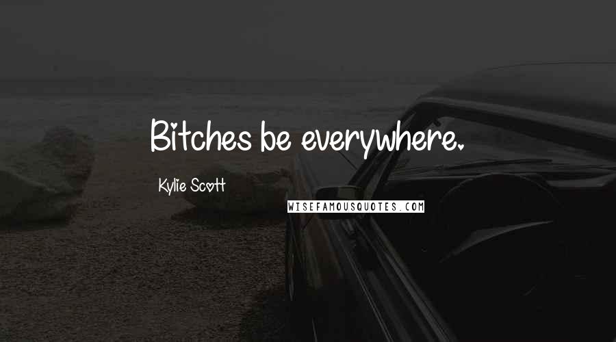 Kylie Scott Quotes: Bitches be everywhere.