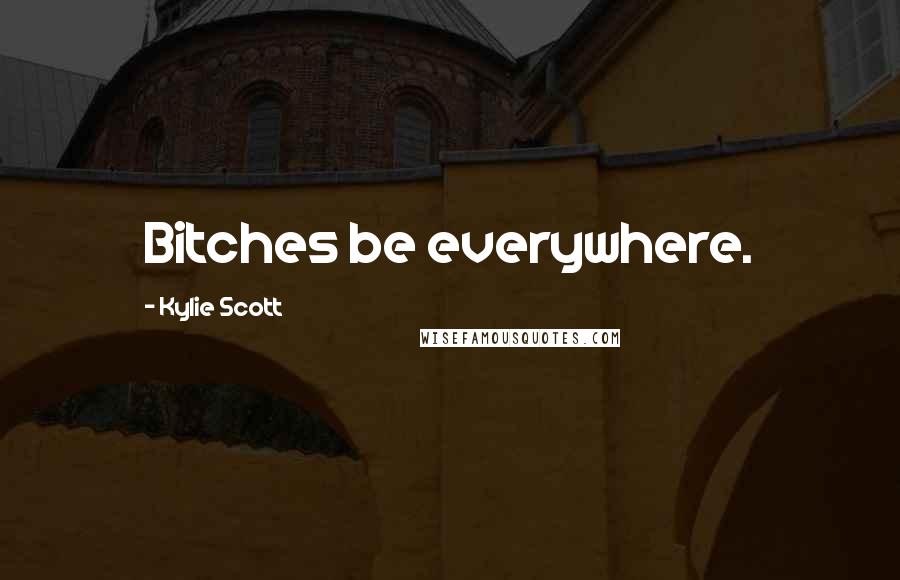 Kylie Scott Quotes: Bitches be everywhere.