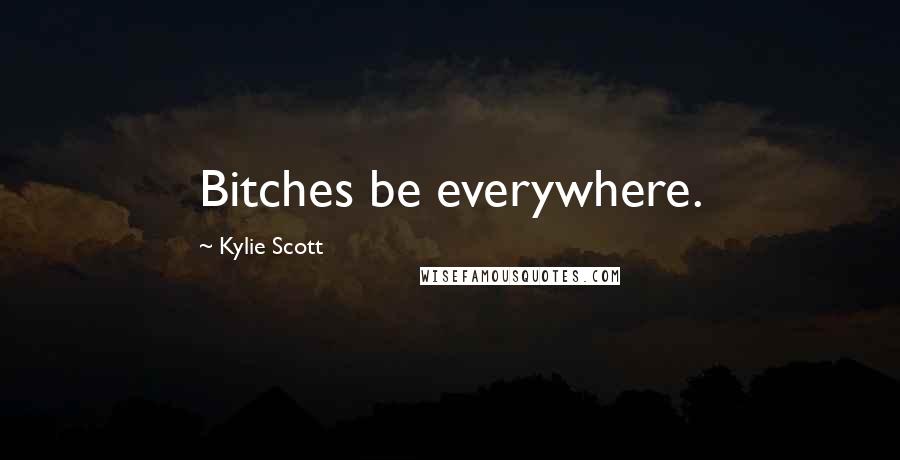 Kylie Scott Quotes: Bitches be everywhere.