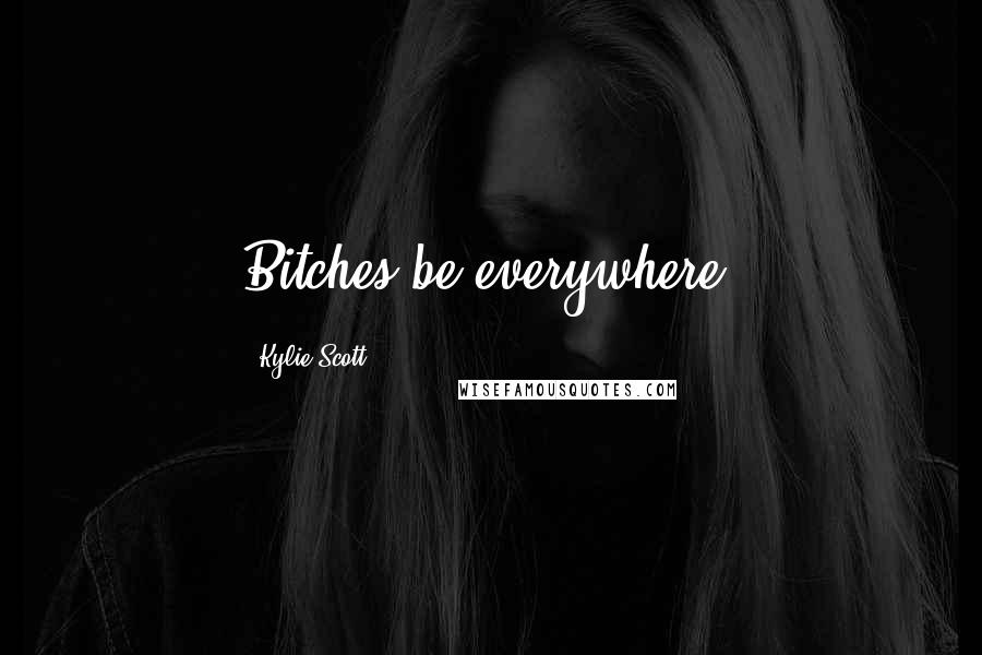 Kylie Scott Quotes: Bitches be everywhere.