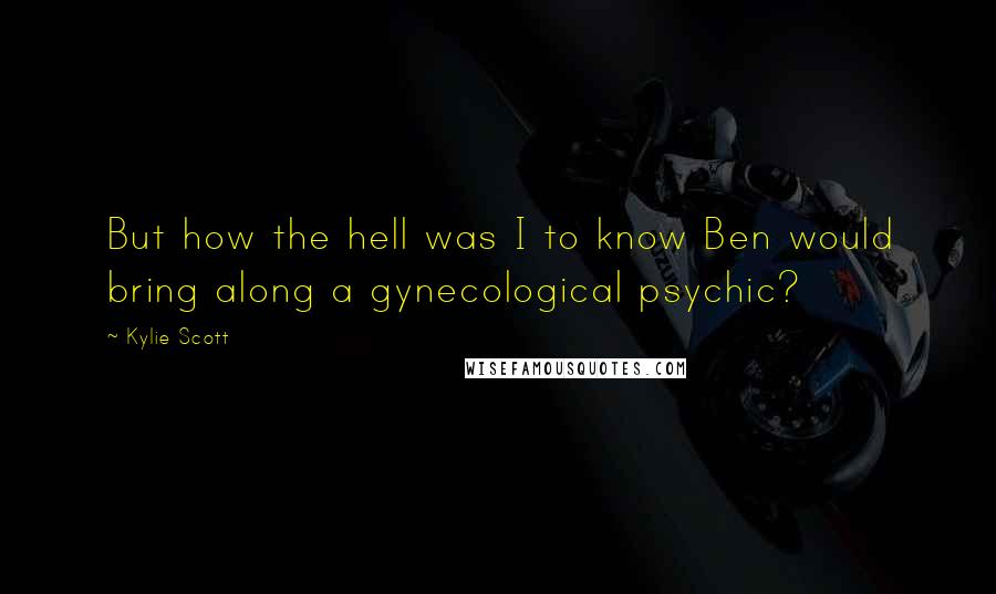Kylie Scott Quotes: But how the hell was I to know Ben would bring along a gynecological psychic?