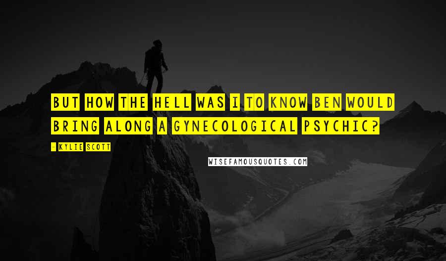 Kylie Scott Quotes: But how the hell was I to know Ben would bring along a gynecological psychic?