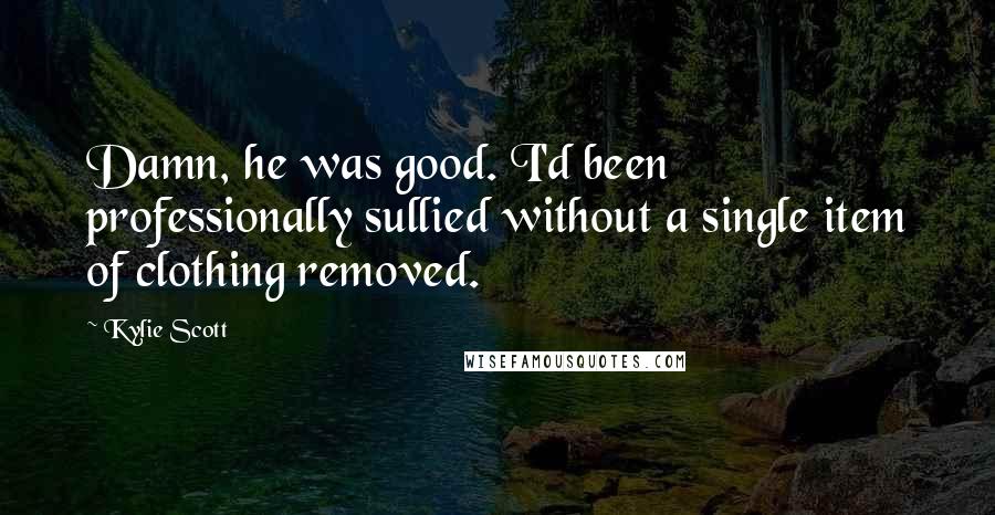 Kylie Scott Quotes: Damn, he was good. I'd been professionally sullied without a single item of clothing removed.