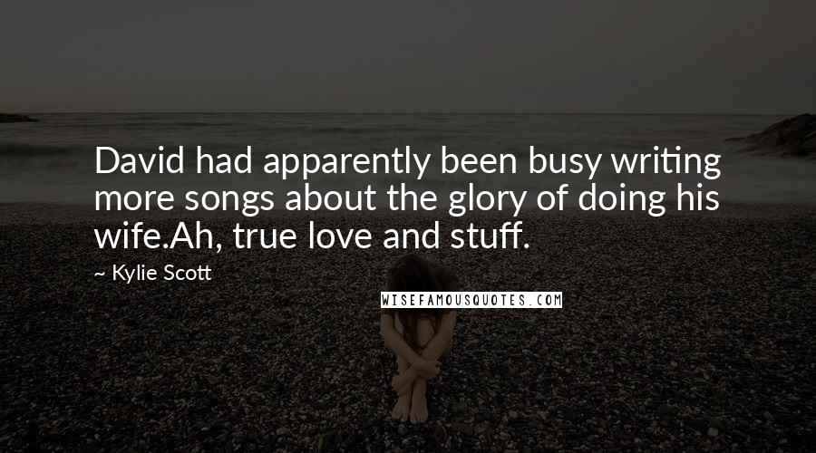 Kylie Scott Quotes: David had apparently been busy writing more songs about the glory of doing his wife.Ah, true love and stuff.
