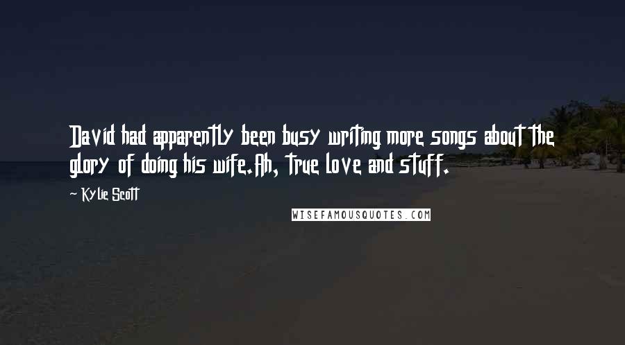 Kylie Scott Quotes: David had apparently been busy writing more songs about the glory of doing his wife.Ah, true love and stuff.