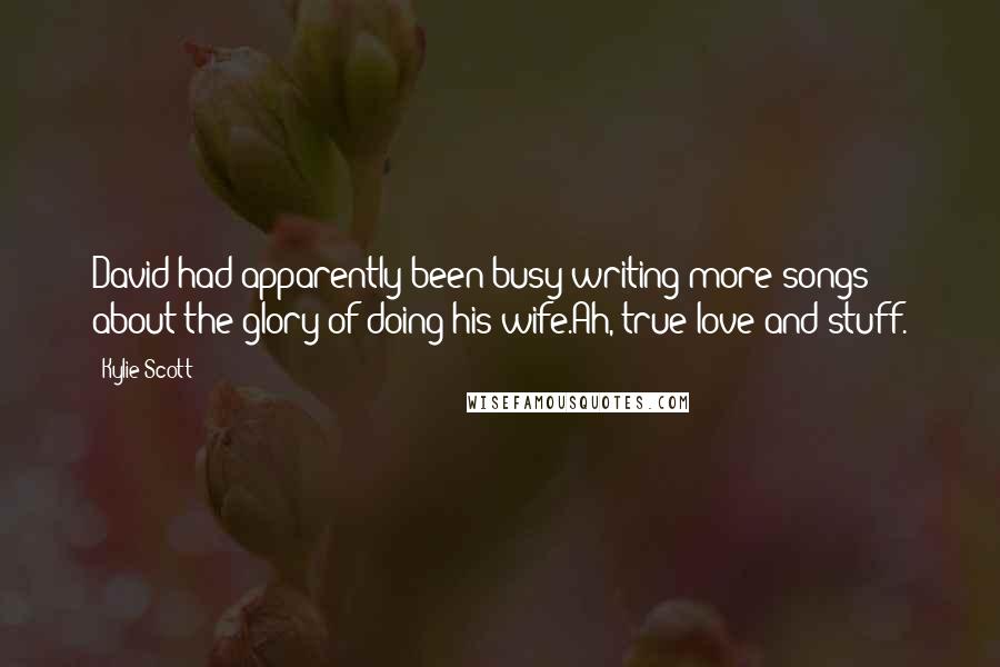 Kylie Scott Quotes: David had apparently been busy writing more songs about the glory of doing his wife.Ah, true love and stuff.