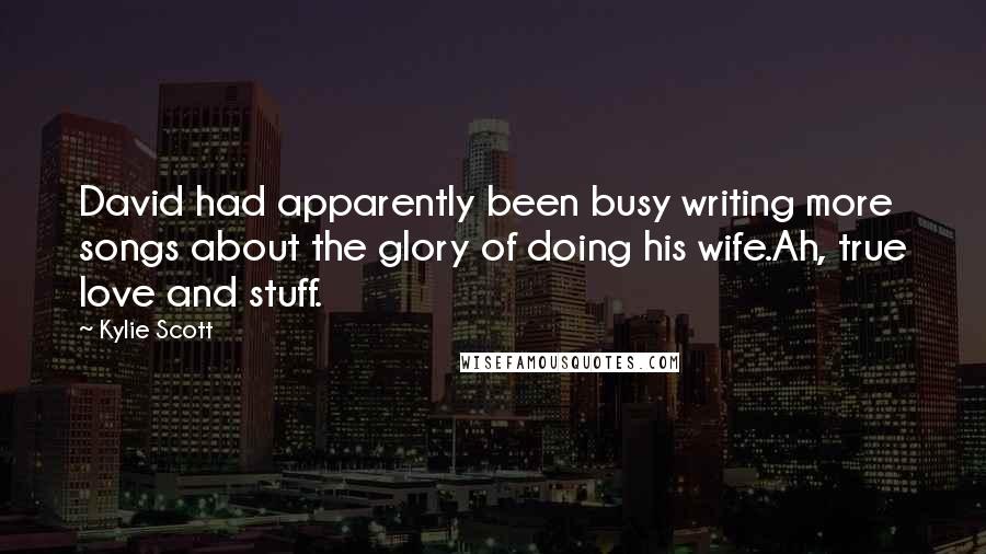 Kylie Scott Quotes: David had apparently been busy writing more songs about the glory of doing his wife.Ah, true love and stuff.