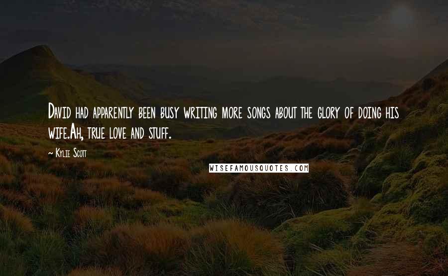 Kylie Scott Quotes: David had apparently been busy writing more songs about the glory of doing his wife.Ah, true love and stuff.