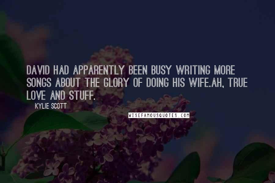 Kylie Scott Quotes: David had apparently been busy writing more songs about the glory of doing his wife.Ah, true love and stuff.