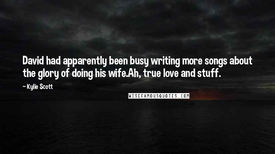 Kylie Scott Quotes: David had apparently been busy writing more songs about the glory of doing his wife.Ah, true love and stuff.