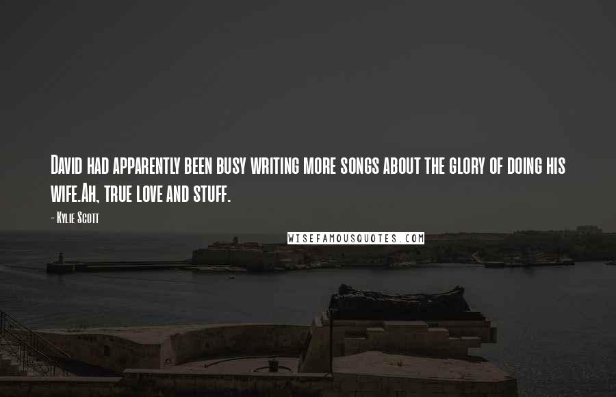 Kylie Scott Quotes: David had apparently been busy writing more songs about the glory of doing his wife.Ah, true love and stuff.