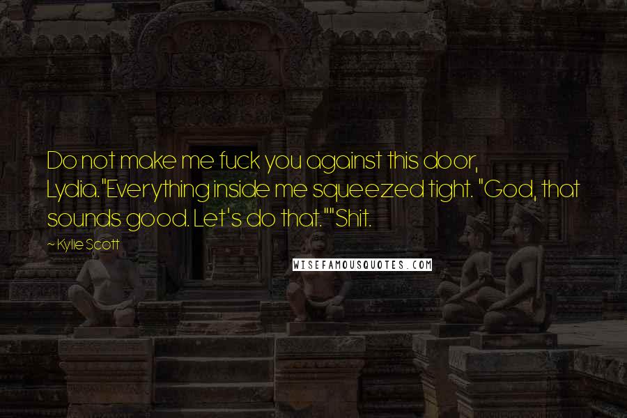 Kylie Scott Quotes: Do not make me fuck you against this door, Lydia."Everything inside me squeezed tight. "God, that sounds good. Let's do that.""Shit.