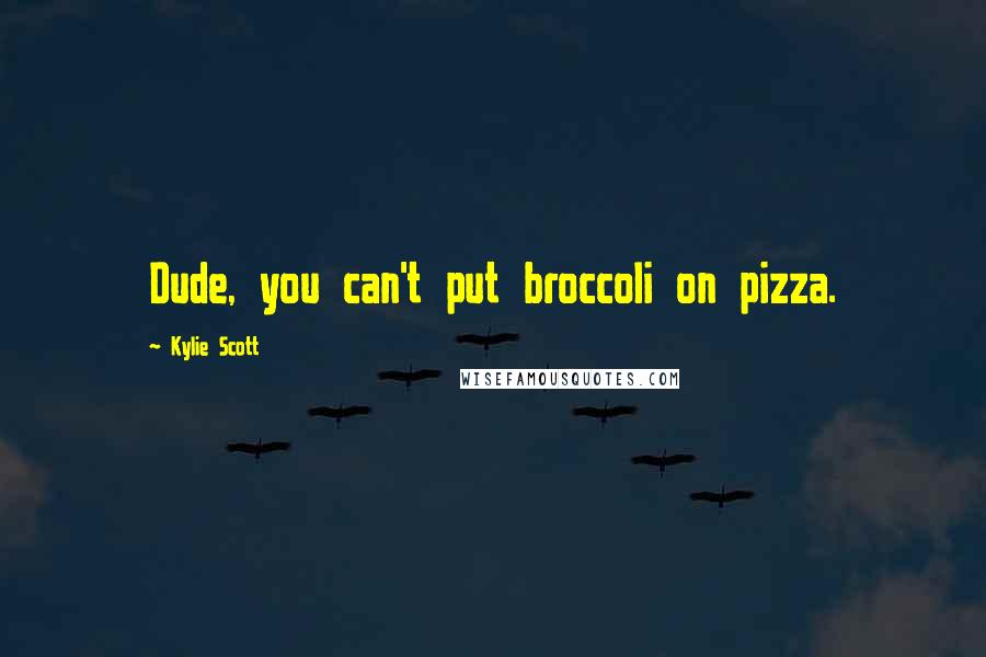 Kylie Scott Quotes: Dude, you can't put broccoli on pizza.