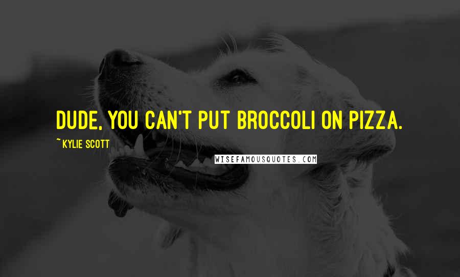 Kylie Scott Quotes: Dude, you can't put broccoli on pizza.