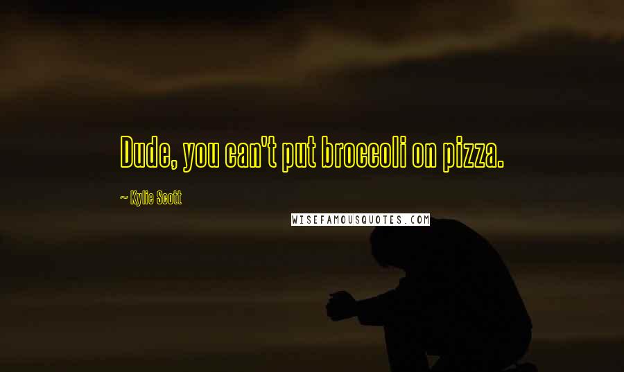 Kylie Scott Quotes: Dude, you can't put broccoli on pizza.