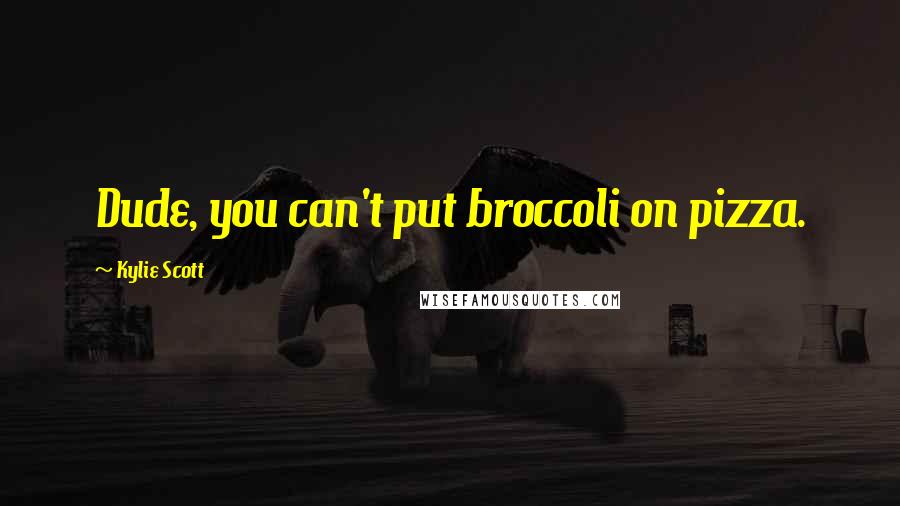 Kylie Scott Quotes: Dude, you can't put broccoli on pizza.