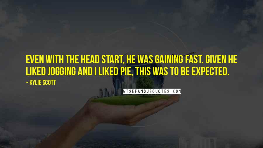 Kylie Scott Quotes: Even with the head start, he was gaining fast. Given he liked jogging and I liked pie, this was to be expected.