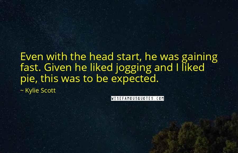 Kylie Scott Quotes: Even with the head start, he was gaining fast. Given he liked jogging and I liked pie, this was to be expected.