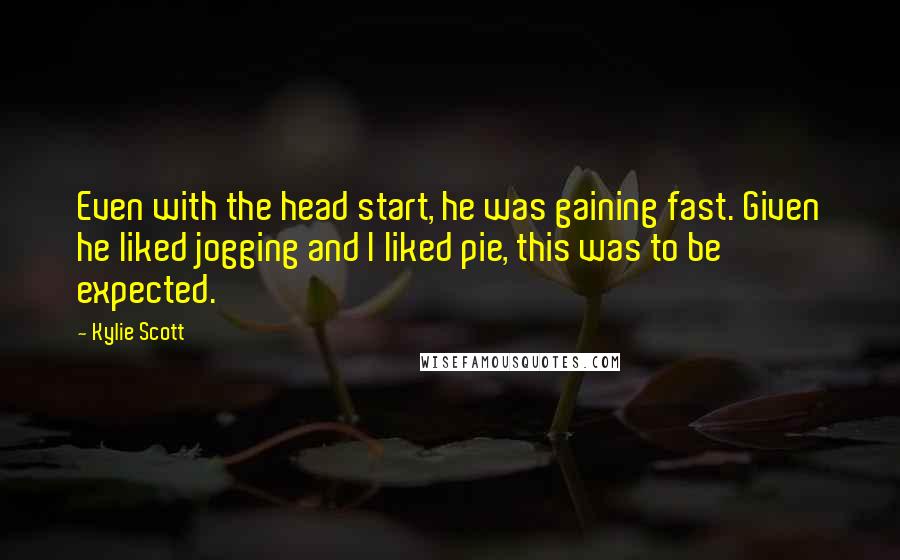 Kylie Scott Quotes: Even with the head start, he was gaining fast. Given he liked jogging and I liked pie, this was to be expected.