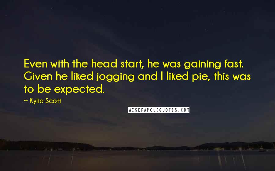 Kylie Scott Quotes: Even with the head start, he was gaining fast. Given he liked jogging and I liked pie, this was to be expected.