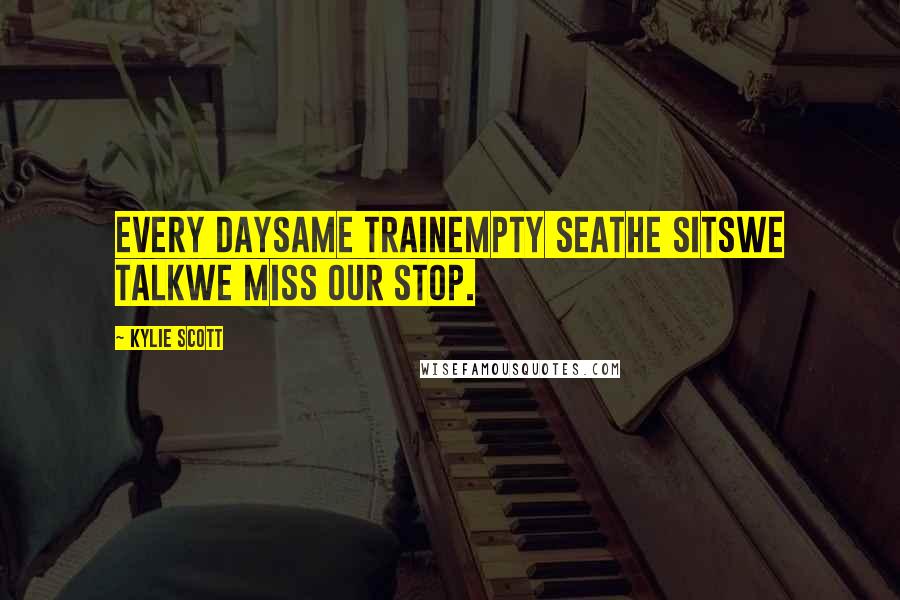 Kylie Scott Quotes: Every daySame trainEmpty seatHe sitsWe talkWe miss our stop.