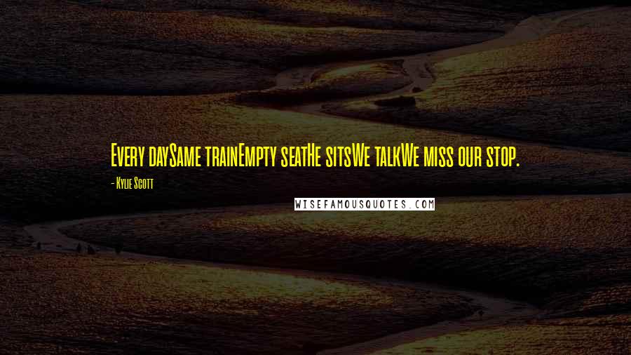 Kylie Scott Quotes: Every daySame trainEmpty seatHe sitsWe talkWe miss our stop.