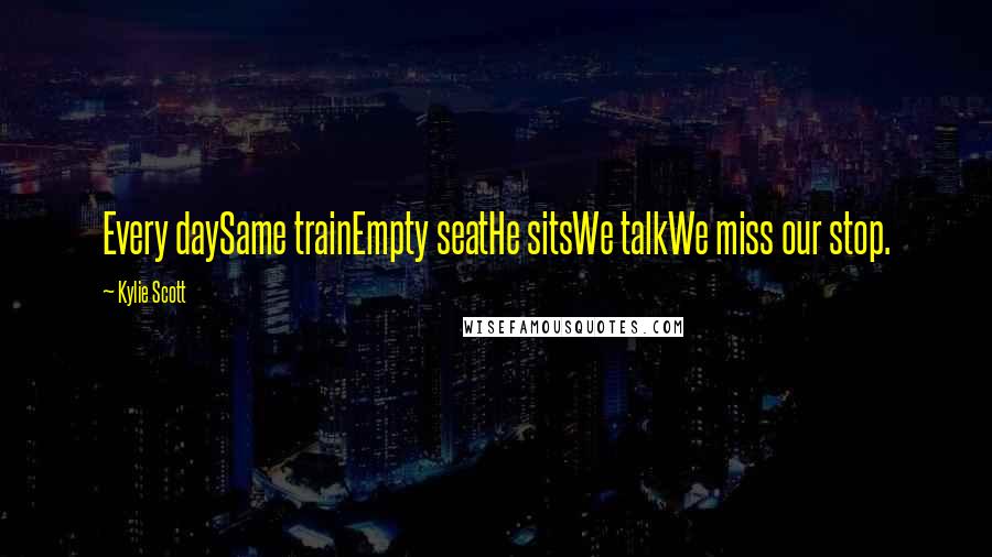 Kylie Scott Quotes: Every daySame trainEmpty seatHe sitsWe talkWe miss our stop.