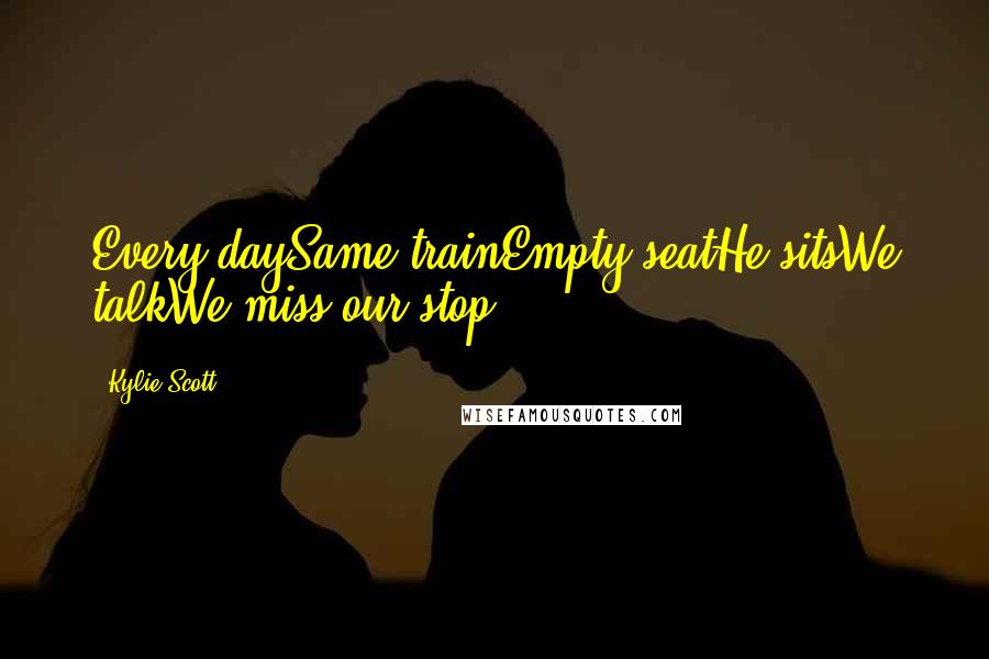 Kylie Scott Quotes: Every daySame trainEmpty seatHe sitsWe talkWe miss our stop.