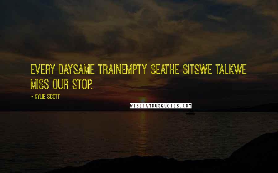 Kylie Scott Quotes: Every daySame trainEmpty seatHe sitsWe talkWe miss our stop.