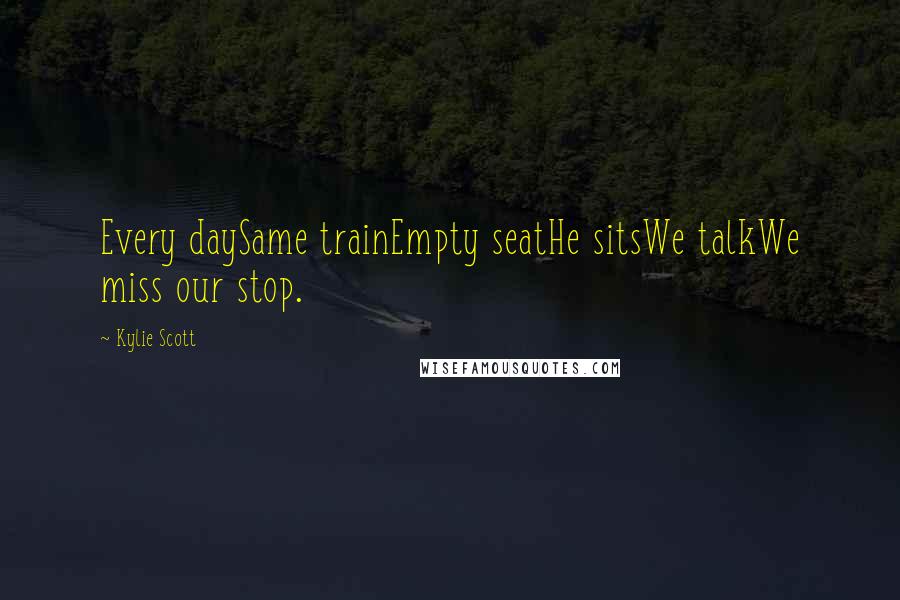 Kylie Scott Quotes: Every daySame trainEmpty seatHe sitsWe talkWe miss our stop.