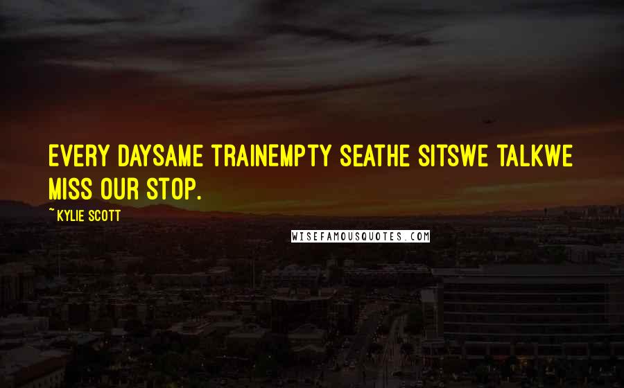 Kylie Scott Quotes: Every daySame trainEmpty seatHe sitsWe talkWe miss our stop.