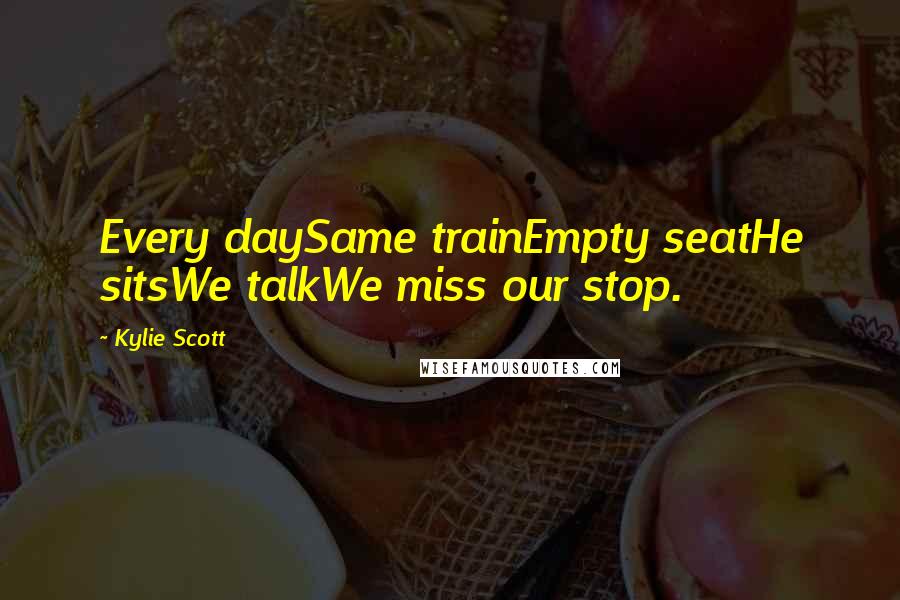 Kylie Scott Quotes: Every daySame trainEmpty seatHe sitsWe talkWe miss our stop.