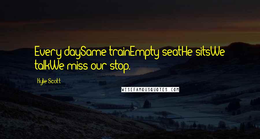 Kylie Scott Quotes: Every daySame trainEmpty seatHe sitsWe talkWe miss our stop.