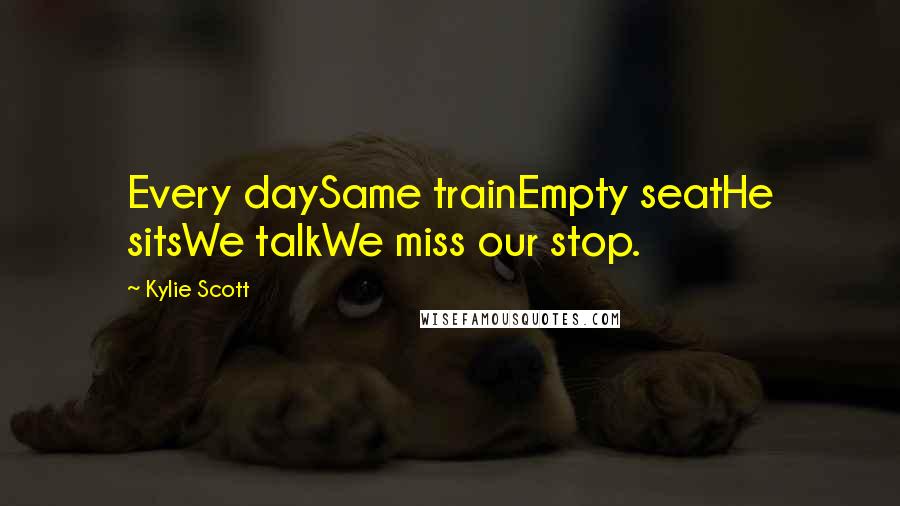 Kylie Scott Quotes: Every daySame trainEmpty seatHe sitsWe talkWe miss our stop.