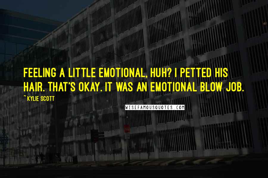 Kylie Scott Quotes: Feeling a little emotional, huh? I petted his hair. That's okay. It was an emotional blow job.