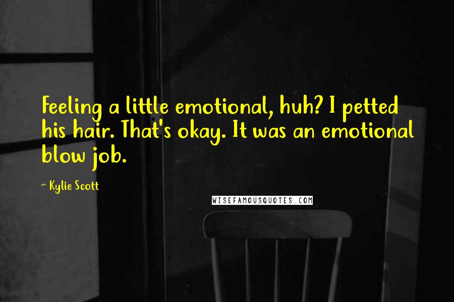 Kylie Scott Quotes: Feeling a little emotional, huh? I petted his hair. That's okay. It was an emotional blow job.