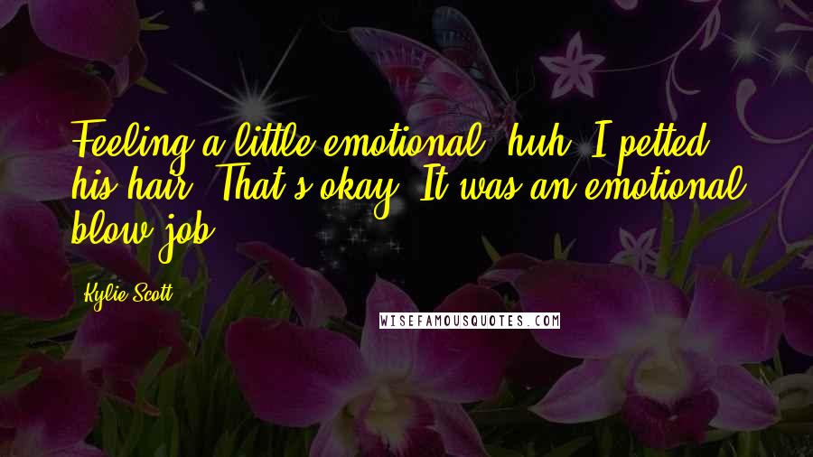 Kylie Scott Quotes: Feeling a little emotional, huh? I petted his hair. That's okay. It was an emotional blow job.