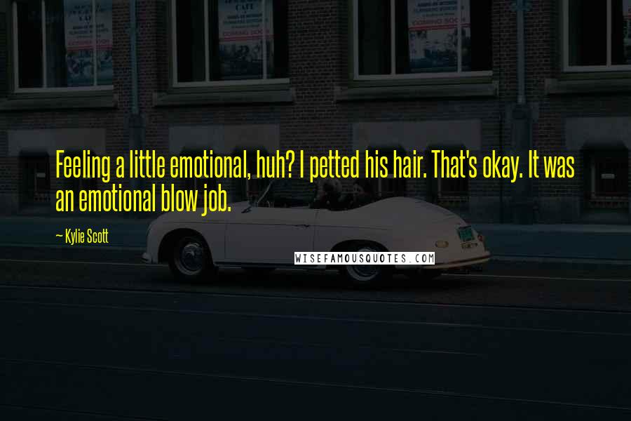 Kylie Scott Quotes: Feeling a little emotional, huh? I petted his hair. That's okay. It was an emotional blow job.