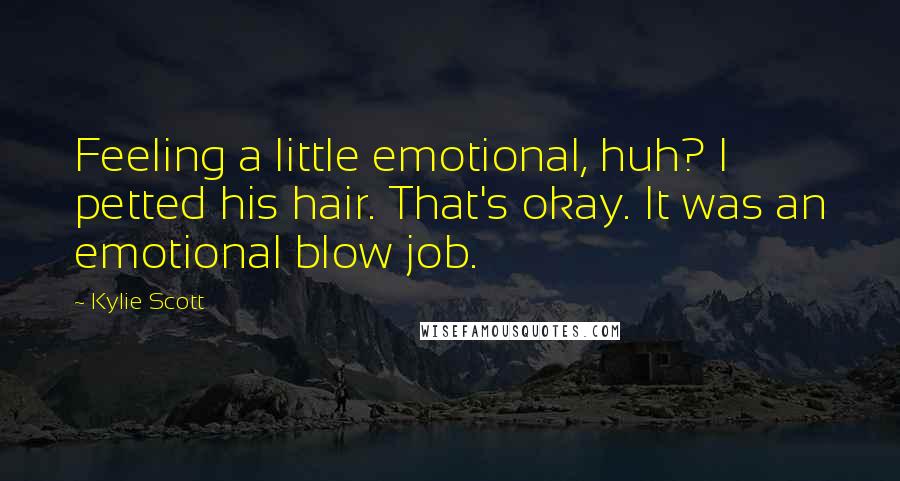 Kylie Scott Quotes: Feeling a little emotional, huh? I petted his hair. That's okay. It was an emotional blow job.