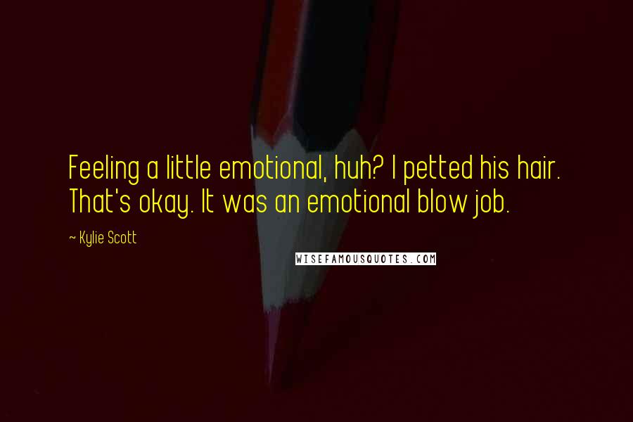 Kylie Scott Quotes: Feeling a little emotional, huh? I petted his hair. That's okay. It was an emotional blow job.