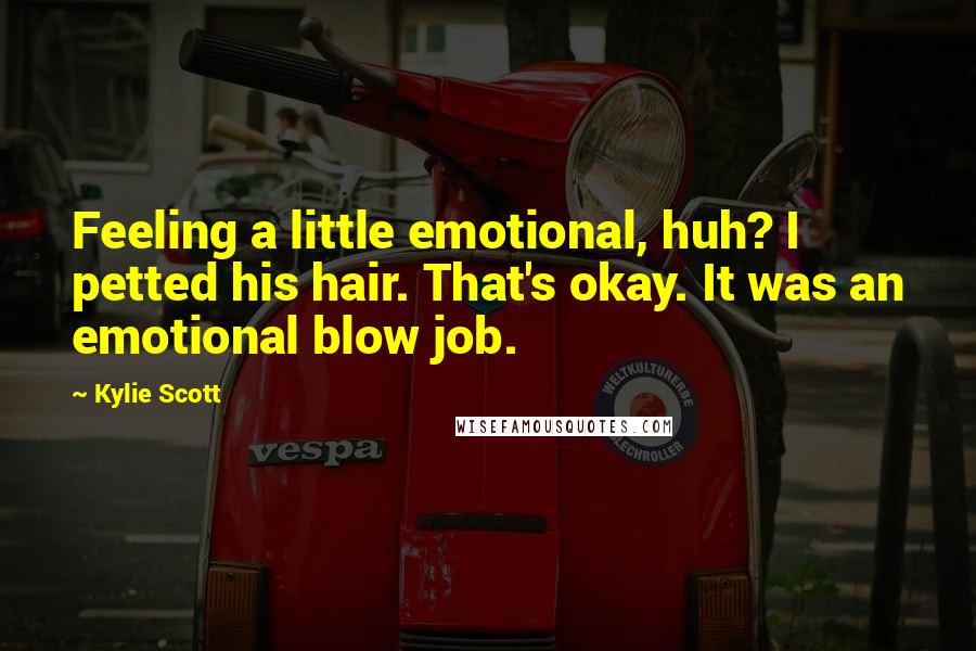 Kylie Scott Quotes: Feeling a little emotional, huh? I petted his hair. That's okay. It was an emotional blow job.