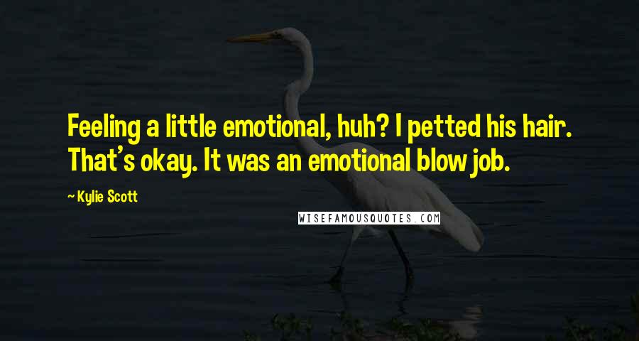 Kylie Scott Quotes: Feeling a little emotional, huh? I petted his hair. That's okay. It was an emotional blow job.