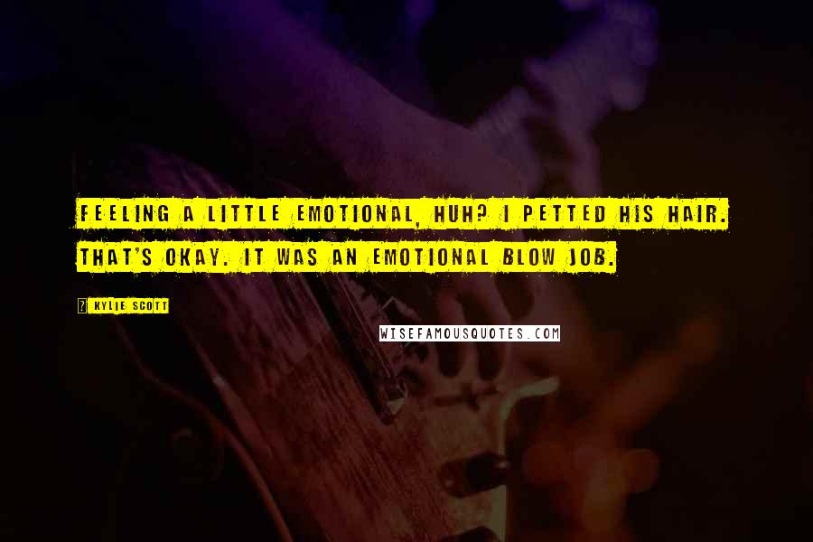 Kylie Scott Quotes: Feeling a little emotional, huh? I petted his hair. That's okay. It was an emotional blow job.