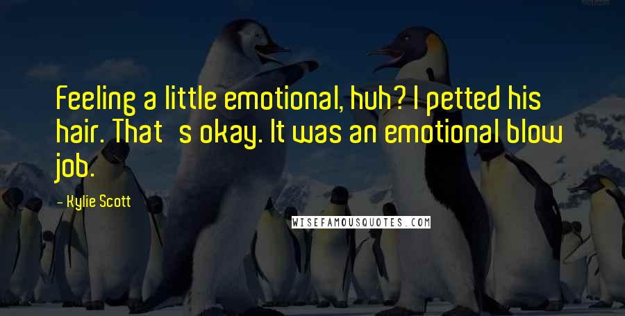 Kylie Scott Quotes: Feeling a little emotional, huh? I petted his hair. That's okay. It was an emotional blow job.