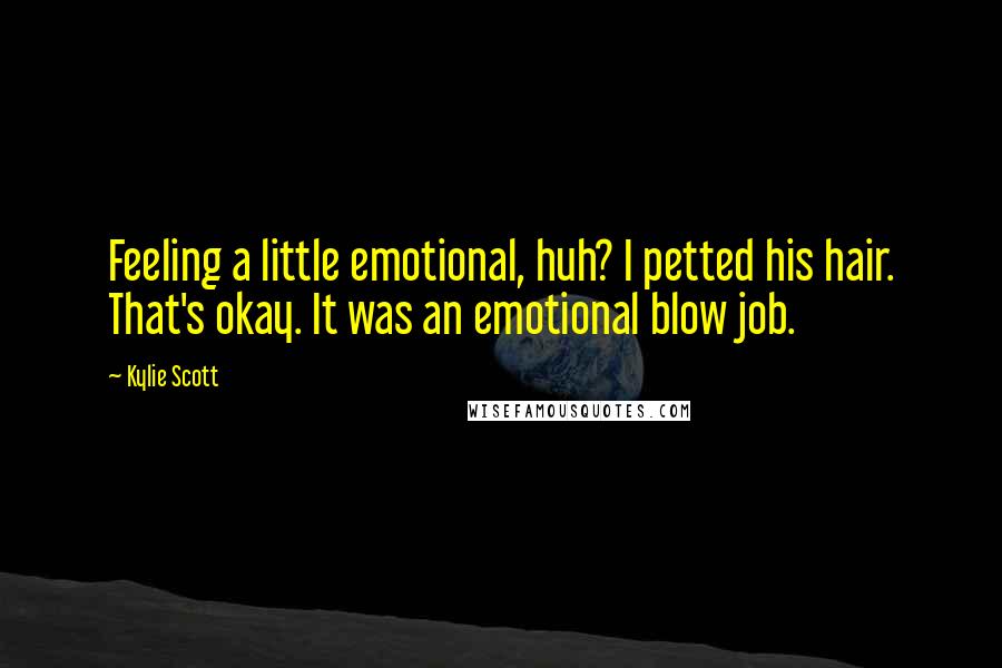 Kylie Scott Quotes: Feeling a little emotional, huh? I petted his hair. That's okay. It was an emotional blow job.