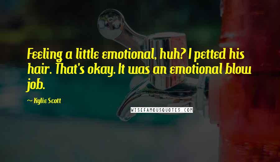Kylie Scott Quotes: Feeling a little emotional, huh? I petted his hair. That's okay. It was an emotional blow job.