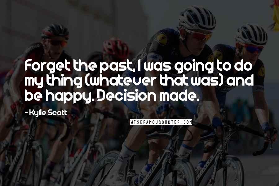 Kylie Scott Quotes: Forget the past, I was going to do my thing (whatever that was) and be happy. Decision made.